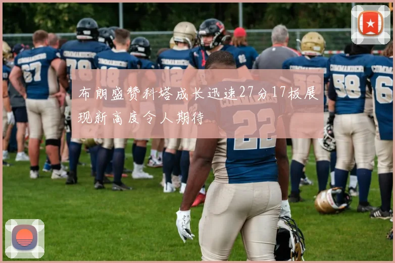 布朗盛赞科塔成长迅速27分17板展现新高度令人期待