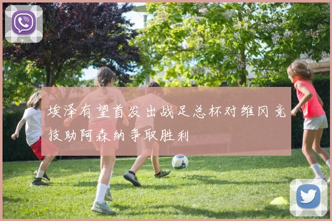埃泽有望首发出战足总杯对维冈竞技助阿森纳争取胜利