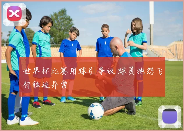 世界杯比赛用球引争议 球员抱怨飞行轨迹异常