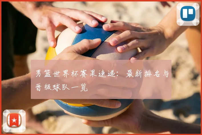 男篮世界杯赛果速递：最新排名与晋级球队一览