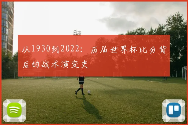 从1930到2022:历届世界杯比分背后的战术演变史