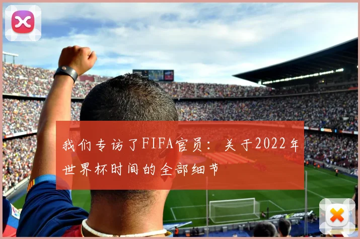 我们专访了FIFA官员:关于2022年世界杯时间的全部细节