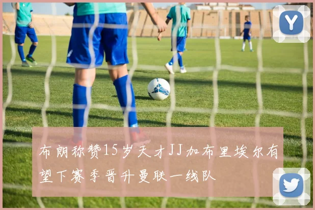 布朗称赞15岁天才JJ加布里埃尔有望下赛季晋升曼联一线队