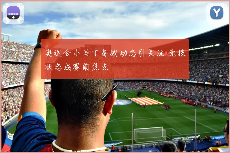 奥运会小马丁备战动态引关注 竞技状态成赛前焦点