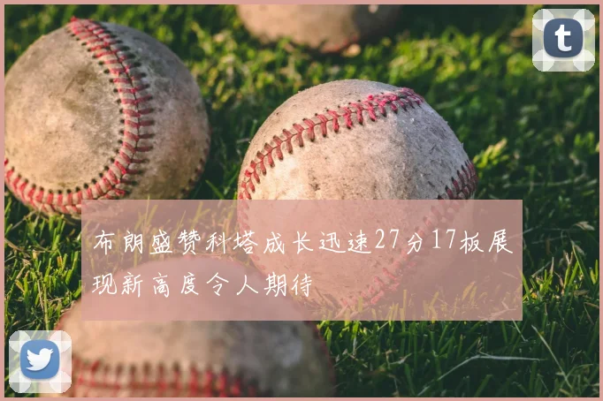 布朗盛赞科塔成长迅速27分17板展现新高度令人期待