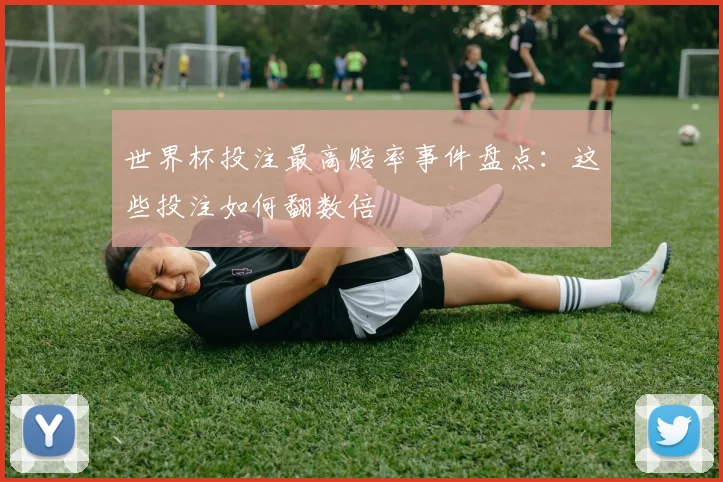 世界杯投注最高赔率事件盘点:这些投注如何翻数倍