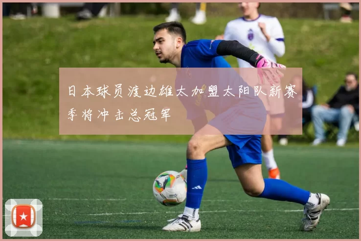 日本球员渡边雄太加盟太阳队新赛季将冲击总冠军