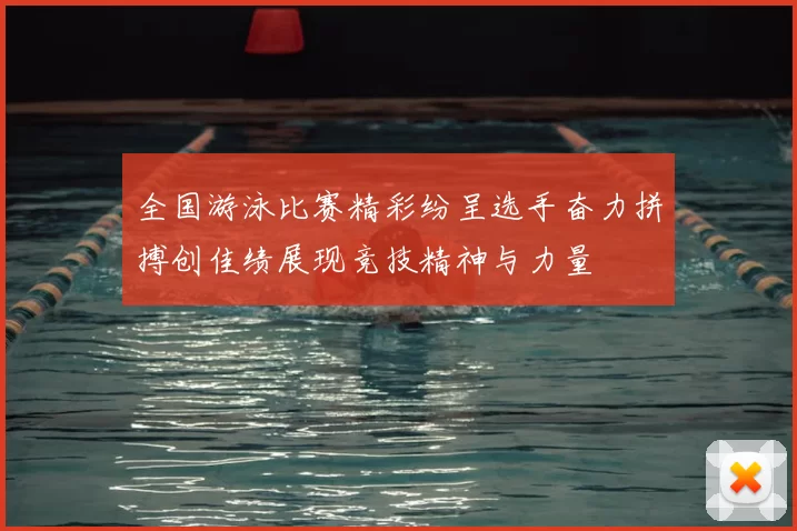 全国游泳比赛精彩纷呈选手奋力拼搏创佳绩展现竞技精神与力量