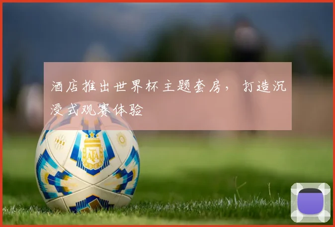 酒店推出世界杯主题套房，打造沉浸式观赛体验