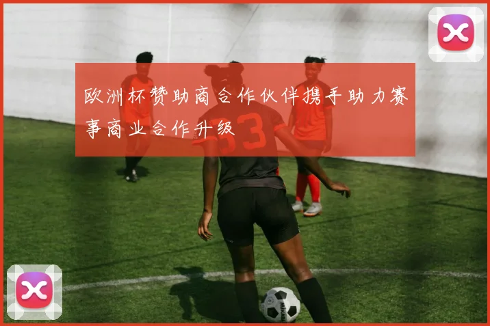 欧洲杯赞助商合作伙伴携手助力赛事商业合作升级