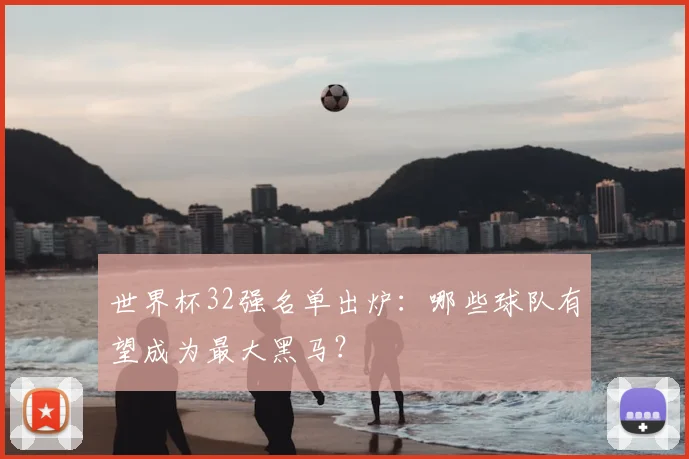 世界杯32强名单出炉:哪些球队有望成为最大黑马?