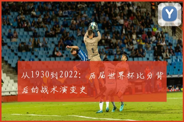 从1930到2022:历届世界杯比分背后的战术演变史
