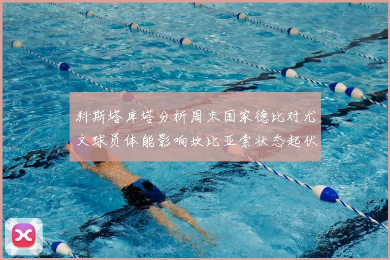 科斯塔库塔分析周末国家德比对尤文球员体能影响坎比亚索状态起伏不定