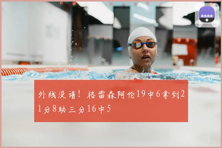 外线没谱!格雷森阿伦19中6拿到21分8助三分16中5