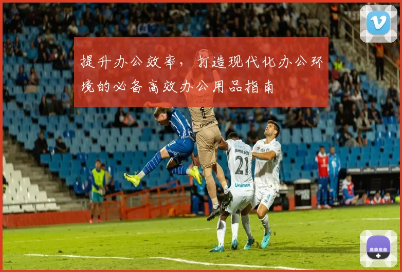 提升办公效率，打造现代化办公环境的必备高效办公用品指南