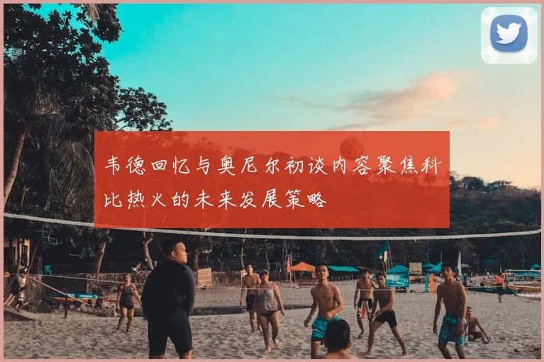 韦德回忆与奥尼尔初谈内容聚焦科比热火的未来发展策略