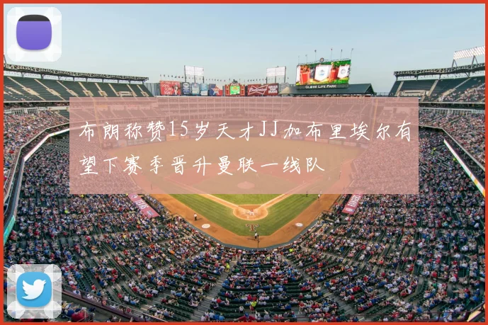 布朗称赞15岁天才JJ加布里埃尔有望下赛季晋升曼联一线队
