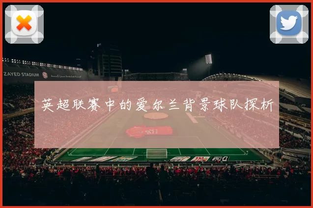 英超联赛中的爱尔兰背景球队探析