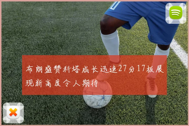 布朗盛赞科塔成长迅速27分17板展现新高度令人期待