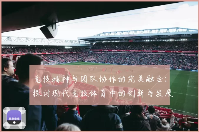 竞技精神与团队协作的完美融合：探讨现代竞技体育中的创新与发展