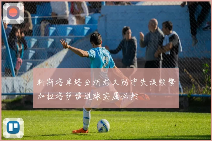 科斯塔库塔分析尤文防守失误频繁加拉塔萨雷进球实属必然