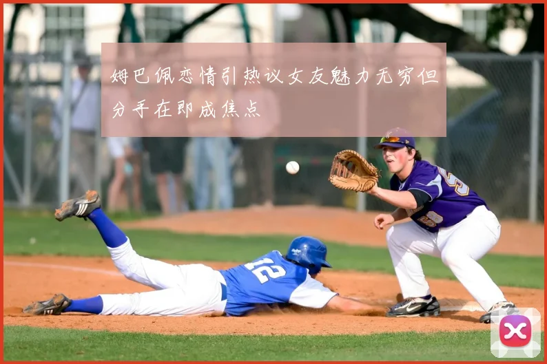 姆巴佩恋情引热议女友魅力无穷但分手在即成焦点