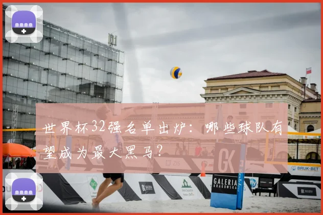 世界杯32强名单出炉：哪些球队有望成为最大黑马？