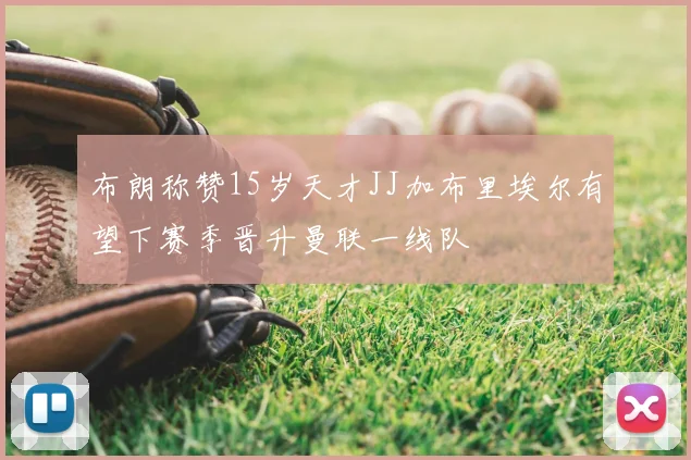 布朗称赞15岁天才JJ加布里埃尔有望下赛季晋升曼联一线队