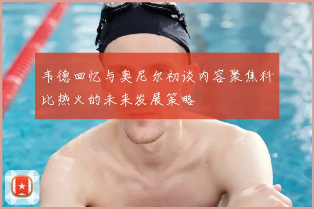 韦德回忆与奥尼尔初谈内容聚焦科比热火的未来发展策略