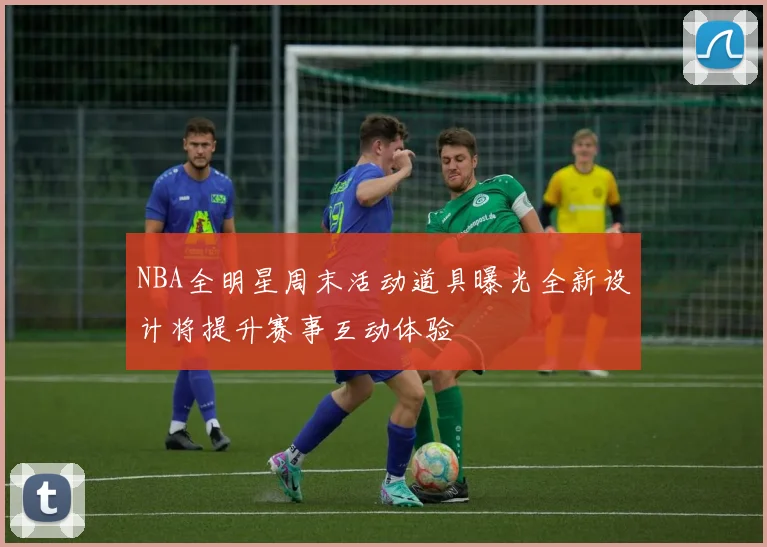 NBA全明星周末活动道具曝光全新设计将提升赛事互动体验