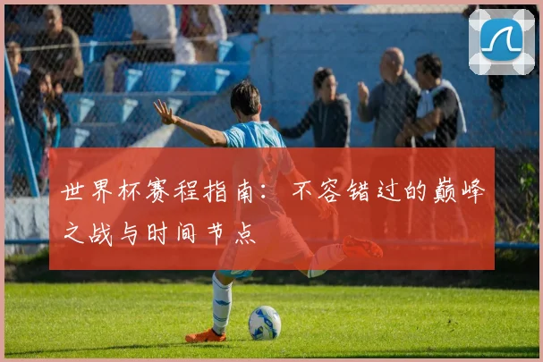 世界杯赛程指南：不容错过的巅峰之战与时间节点
