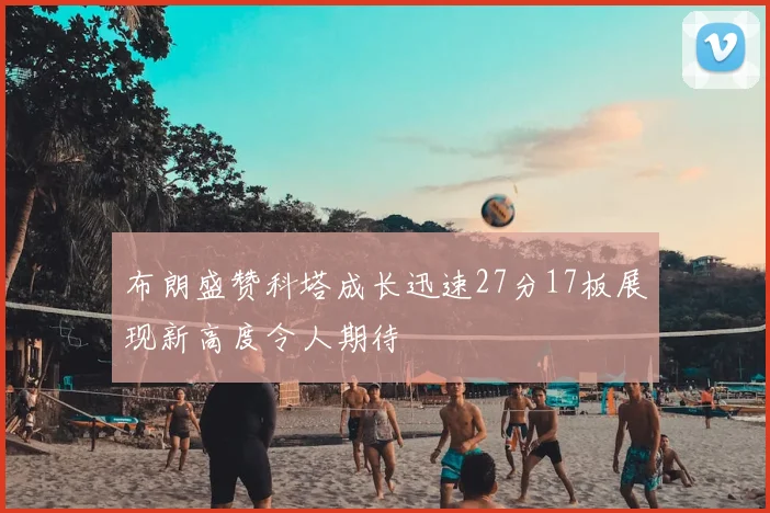 布朗盛赞科塔成长迅速27分17板展现新高度令人期待