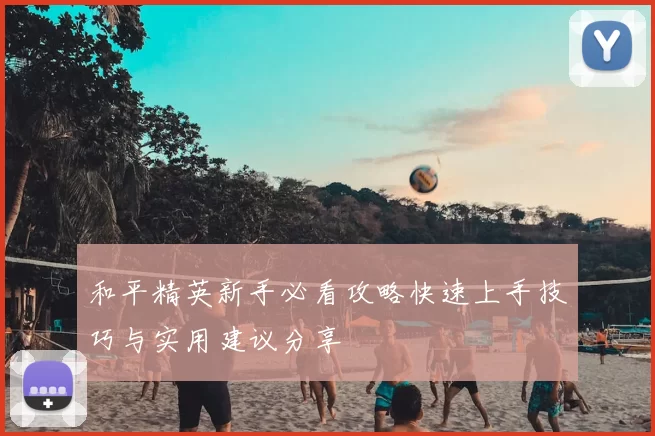 和平精英新手必看攻略快速上手技巧与实用建议分享