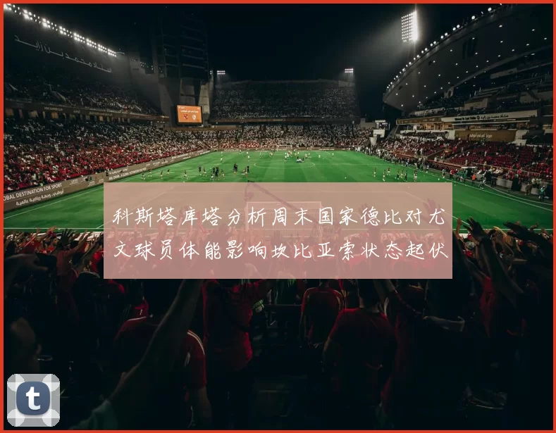 科斯塔库塔分析周末国家德比对尤文球员体能影响坎比亚索状态起伏不定