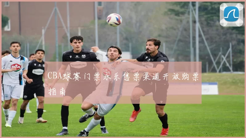 CBA球赛门票永乐售票渠道开放购票指南