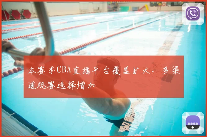 本赛季CBA直播平台覆盖扩大，多渠道观赛选择增加