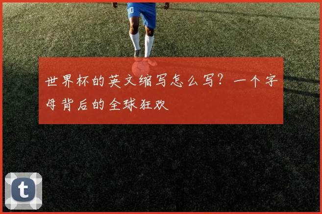 世界杯的英文缩写怎么写?一个字母背后的全球狂欢