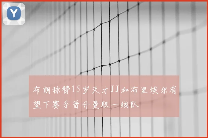 布朗称赞15岁天才JJ加布里埃尔有望下赛季晋升曼联一线队
