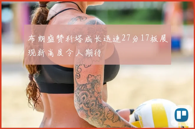 布朗盛赞科塔成长迅速27分17板展现新高度令人期待
