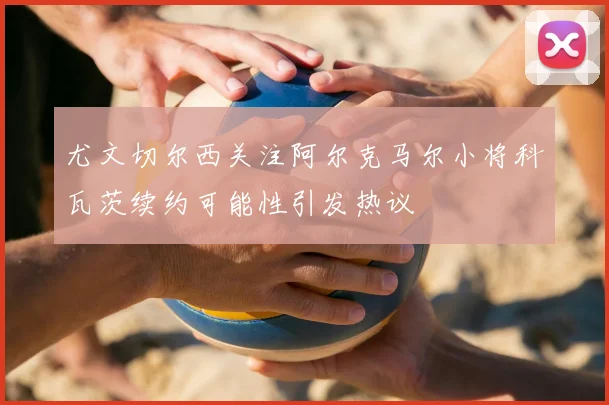 尤文切尔西关注阿尔克马尔小将科瓦茨续约可能性引发热议