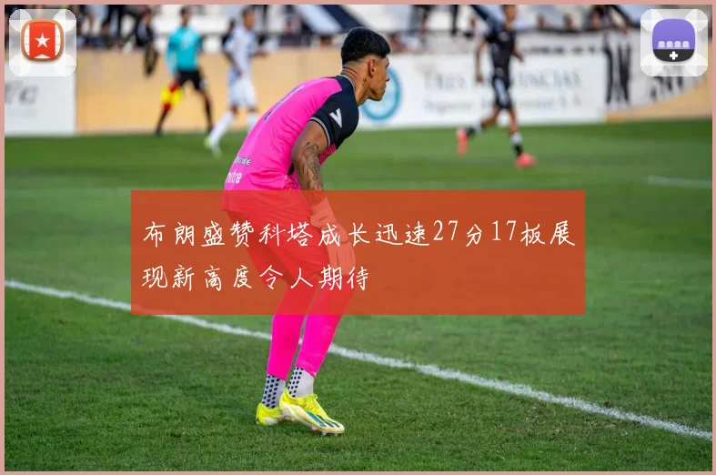 布朗盛赞科塔成长迅速27分17板展现新高度令人期待