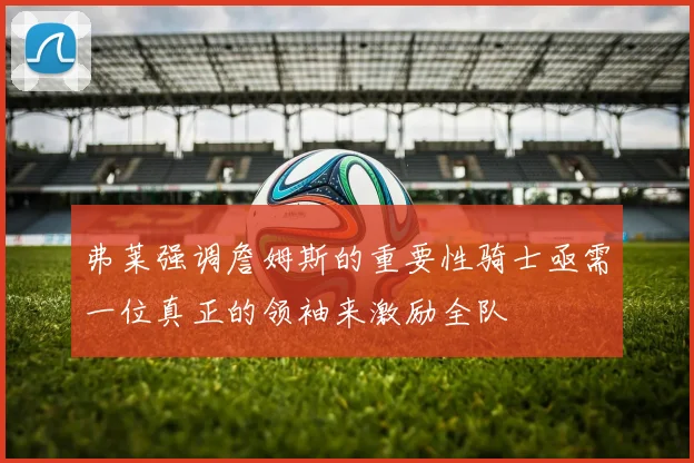 弗莱强调詹姆斯的重要性骑士亟需一位真正的领袖来激励全队