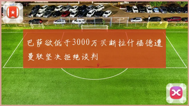 巴萨欲低于3000万买断拉什福德遭曼联坚决拒绝谈判