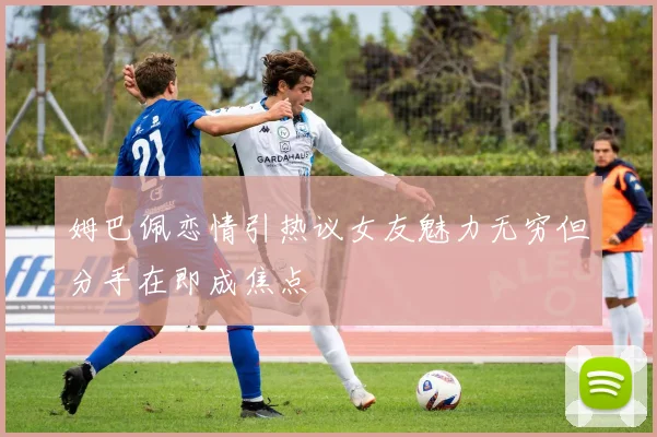 姆巴佩恋情引热议女友魅力无穷但分手在即成焦点