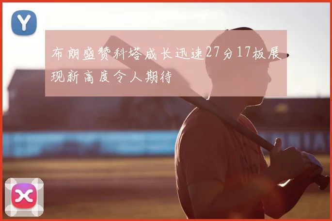 布朗盛赞科塔成长迅速27分17板展现新高度令人期待