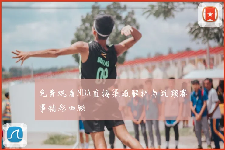 免费观看NBA直播渠道解析与近期赛事精彩回顾