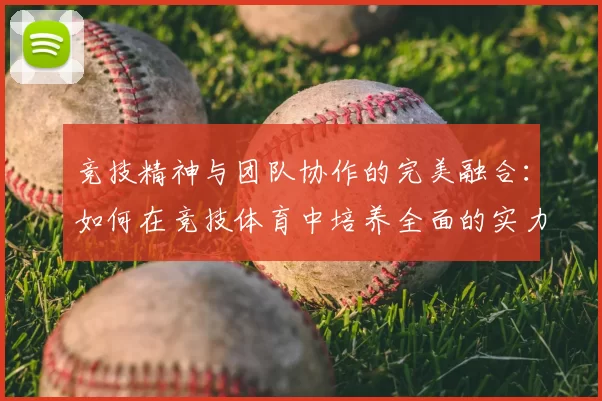 竞技精神与团队协作的完美融合：如何在竞技体育中培养全面的实力与凝聚力