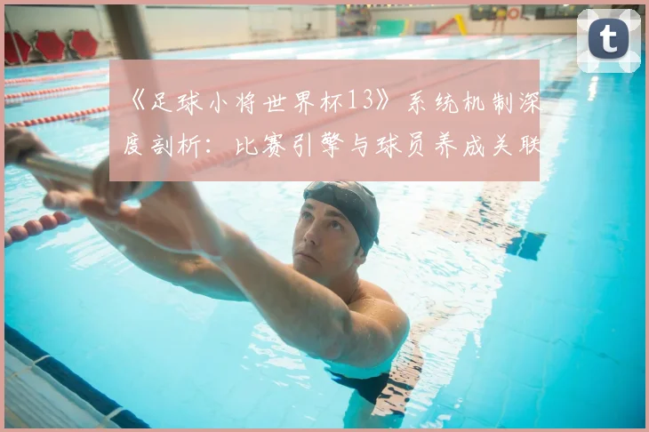 《足球小将世界杯13》系统机制深度剖析:比赛引擎与球员养成关联性研究