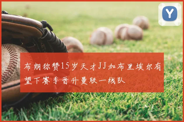 布朗称赞15岁天才JJ加布里埃尔有望下赛季晋升曼联一线队